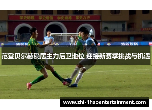 范登贝尔赫稳居主力后卫地位 迎接新赛季挑战与机遇