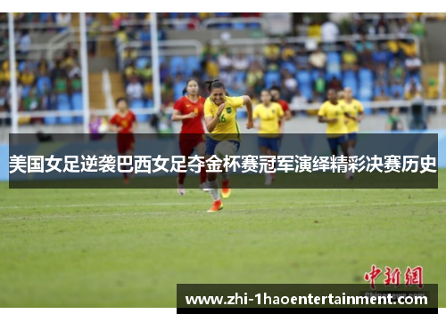 美国女足逆袭巴西女足夺金杯赛冠军演绎精彩决赛历史