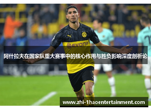 阿什拉夫在国家队重大赛事中的核心作用与胜负影响深度剖析论
