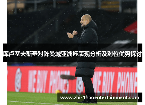 库卢塞夫斯基对阵曼城亚洲杯表现分析及对位优势探讨