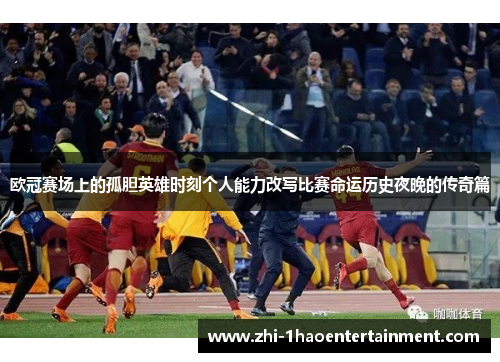 欧冠赛场上的孤胆英雄时刻个人能力改写比赛命运历史夜晚的传奇篇 欧冠赛场上的孤胆英雄时刻个人能力改写比赛命运历史夜晚的传奇篇