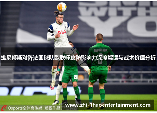 维尼修斯对阵法国球队欧联杯攻防影响力深度解读与战术价值分析 维尼修斯对阵法国球队欧联杯攻防影响力深度解读与战术价值分析