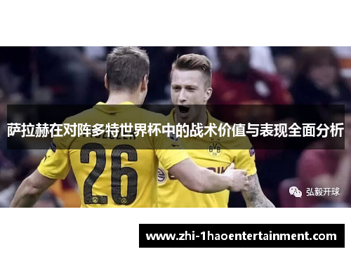 萨拉赫在对阵多特世界杯中的战术价值与表现全面分析 萨拉赫在对阵多特世界杯中的战术价值与表现全面分析