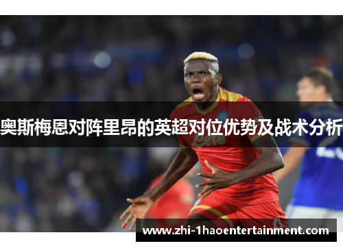 奥斯梅恩对阵里昂的英超对位优势及战术分析 奥斯梅恩对阵里昂的英超对位优势及战术分析