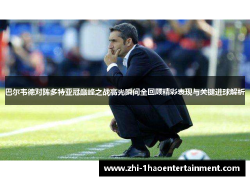 巴尔韦德对阵多特亚冠巅峰之战高光瞬间全回顾精彩表现与关键进球解析