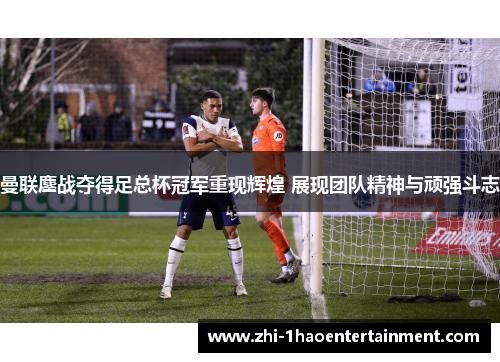 曼联鏖战夺得足总杯冠军重现辉煌 展现团队精神与顽强斗志 曼联鏖战夺得足总杯冠军重现辉煌 展现团队精神与顽强斗志