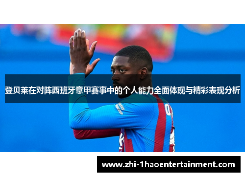 登贝莱在对阵西班牙意甲赛事中的个人能力全面体现与精彩表现分析 登贝莱在对阵西班牙意甲赛事中的个人能力全面体现与精彩表现分析