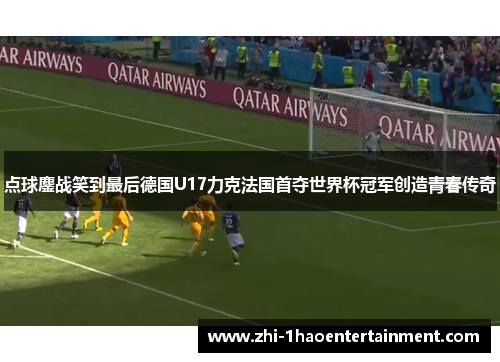 点球鏖战笑到最后德国U17力克法国首夺世界杯冠军创造青春传奇 点球鏖战笑到最后德国U17力克法国首夺世界杯冠军创造青春传奇