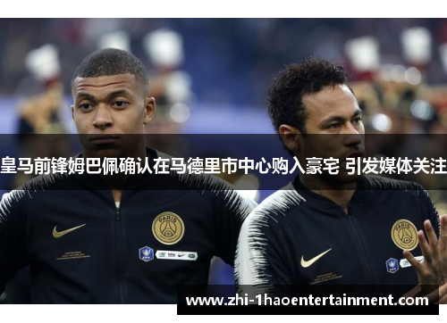 皇马前锋姆巴佩确认在马德里市中心购入豪宅 引发媒体关注 皇马前锋姆巴佩确认在马德里市中心购入豪宅 引发媒体关注