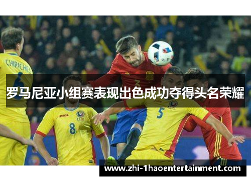 罗马尼亚小组赛表现出色成功夺得头名荣耀 罗马尼亚小组赛表现出色成功夺得头名荣耀