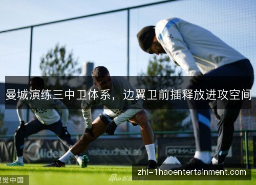 曼城演练三中卫体系,边翼卫前插释放进攻空间 曼城演练三中卫体系,边翼卫前插释放进攻空间